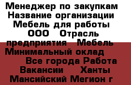 Менеджер по закупкам › Название организации ­ Мебель для работы, ООО › Отрасль предприятия ­ Мебель › Минимальный оклад ­ 15 000 - Все города Работа » Вакансии   . Ханты-Мансийский,Мегион г.